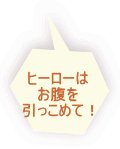 ヒーローは お腹を 引っこめて！ 